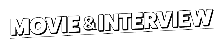 MOVIE＆INTERVIEW - 動画＆インタビュー